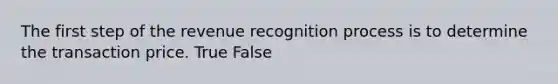 The first step of the revenue recognition process is to determine the transaction price. True False