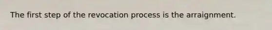 The first step of the revocation process is the arraignment.​