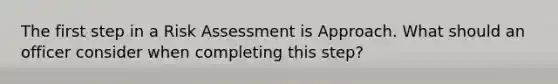 The first step in a Risk Assessment is Approach. What should an officer consider when completing this step?