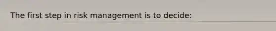 The first step in risk management is to​ decide: