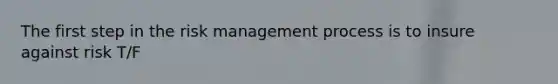 The first step in the risk management process is to insure against risk T/F