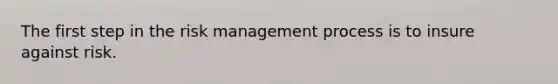 The first step in the risk management process is to insure against risk.