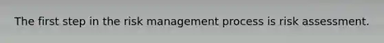 The first step in the risk management process is risk assessment.