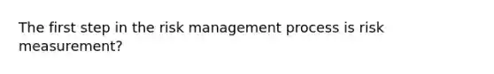 The first step in the risk management process is risk measurement?