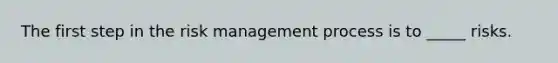 The first step in the risk management process is to _____ risks.