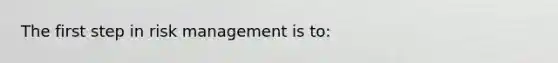 The first step in risk management is​ to: