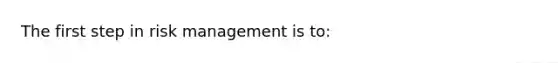 The first step in risk management is​ to: ​