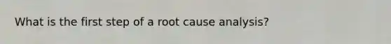 What is the first step of a root cause analysis?