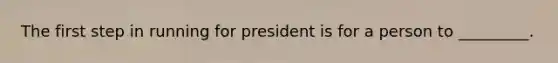 The first step in running for president is for a person to _________.