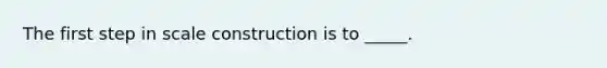 The first step in scale construction is to _____.