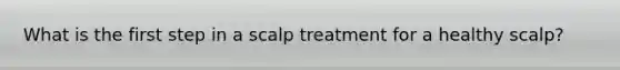 What is the first step in a scalp treatment for a healthy scalp?