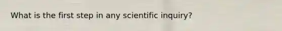 What is the first step in any scientific inquiry?