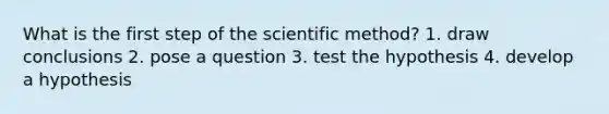 What is the first step of the scientific method? 1. draw conclusions 2. pose a question 3. test the hypothesis 4. develop a hypothesis