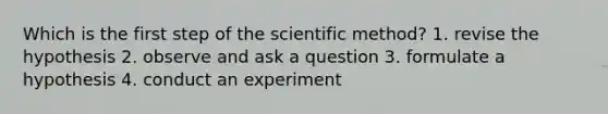 Which is the first step of the scientific method? 1. revise the hypothesis 2. observe and ask a question 3. formulate a hypothesis 4. conduct an experiment