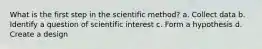 What is the first step in the scientific method? a. Collect data b. Identify a question of scientific interest c. Form a hypothesis d. Create a design