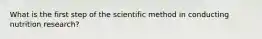 What is the first step of the scientific method in conducting nutrition research?