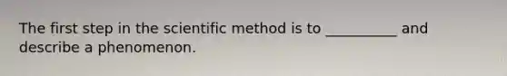 The first step in <a href='https://www.questionai.com/knowledge/koXrTCHtT5-the-scientific-method' class='anchor-knowledge'>the scientific method</a> is to __________ and describe a phenomenon.