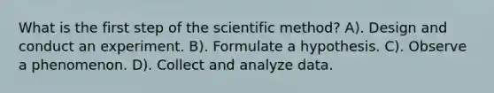 What is the first step of <a href='https://www.questionai.com/knowledge/koXrTCHtT5-the-scientific-method' class='anchor-knowledge'>the scientific method</a>? A). Design and conduct an experiment. B). Formulate a hypothesis. C). Observe a phenomenon. D). Collect and analyze data.