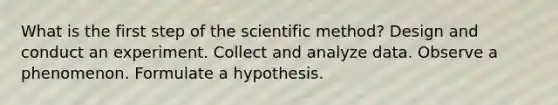 What is the first step of the scientific method? Design and conduct an experiment. Collect and analyze data. Observe a phenomenon. Formulate a hypothesis.