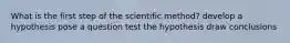 What is the first step of the scientific method? develop a hypothesis pose a question test the hypothesis draw conclusions