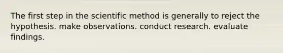 The first step in the scientific method is generally to reject the hypothesis. make observations. conduct research. evaluate findings.