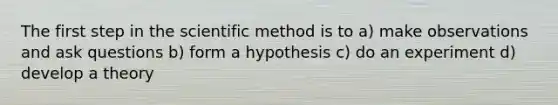 The first step in <a href='https://www.questionai.com/knowledge/koXrTCHtT5-the-scientific-method' class='anchor-knowledge'>the scientific method</a> is to a) make observations and ask questions b) form a hypothesis c) do an experiment d) develop a theory