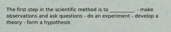 The first step in the scientific method is to __________. - make observations and ask questions - do an experiment - develop a theory - form a hypothesis