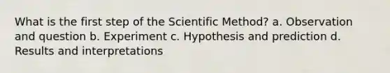 What is the first step of the Scientific Method? a. Observation and question b. Experiment c. Hypothesis and prediction d. Results and interpretations