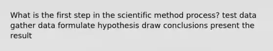 What is the first step in the scientific method process? test data gather data formulate hypothesis draw conclusions present the result