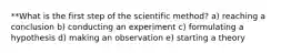 **What is the first step of the scientific method? a) reaching a conclusion b) conducting an experiment c) formulating a hypothesis d) making an observation e) starting a theory