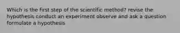 Which is the first step of the scientific method? revise the hypothesis conduct an experiment observe and ask a question formulate a hypothesis