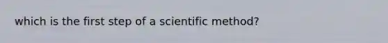 which is the first step of a scientific method?