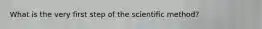 What is the very first step of the scientific method?