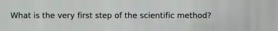 What is the very first step of the scientific method?