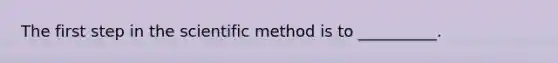 The first step in the scientific method is to __________.