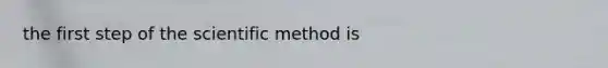 the first step of the scientific method is