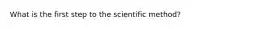 What is the first step to the scientific method?