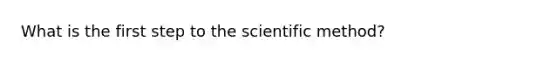 What is the first step to the scientific method?