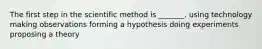 The first step in the scientific method is _______. using technology making observations forming a hypothesis doing experiments proposing a theory