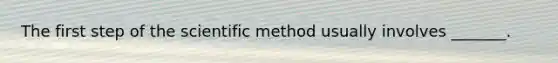 The first step of the scientific method usually involves _______.