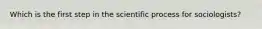 Which is the first step in the scientific process for sociologists?