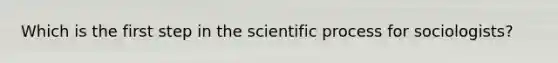 Which is the first step in the scientific process for sociologists?