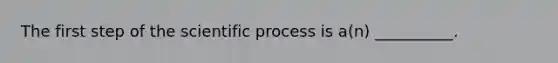 The first step of the scientific process is a(n) __________.