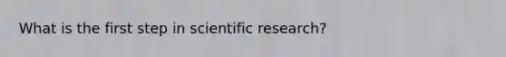 What is the first step in scientific research?