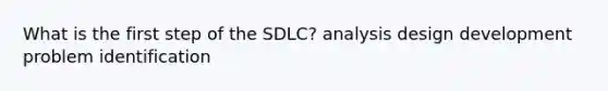 What is the first step of the SDLC? analysis design development problem identification