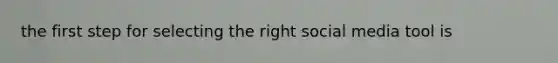 the first step for selecting the right social media tool is