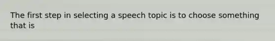 The first step in selecting a speech topic is to choose something that is