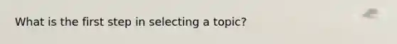 What is the first step in selecting a topic?
