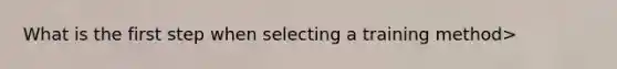 What is the first step when selecting a training method>