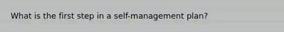 What is the first step in a self-management plan?